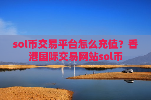 sol币交易平台怎么充值？香港国际交易网站sol币