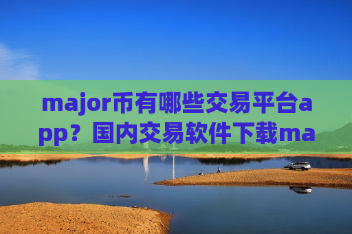 major币有哪些交易平台app？国内交易软件下载major币排名榜