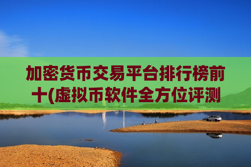 加密货币交易平台排行榜前十(虚拟币软件全方位评测)