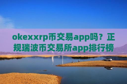 okexxrp币交易app吗？正规瑞波币交易所app排行榜