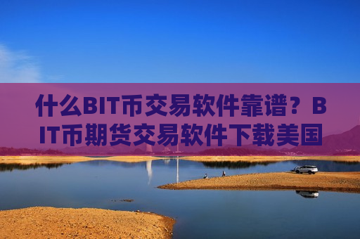 什么BIT币交易软件靠谱？BIT币期货交易软件下载美国