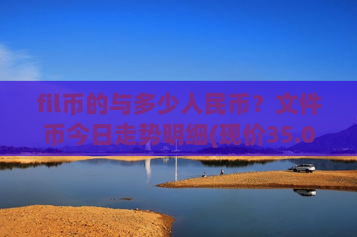 fil币的与多少人民币？文件币今日走势明细(现价35.0788元)
