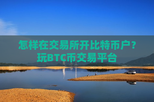 怎样在交易所开比特币户？玩BTC币交易平台