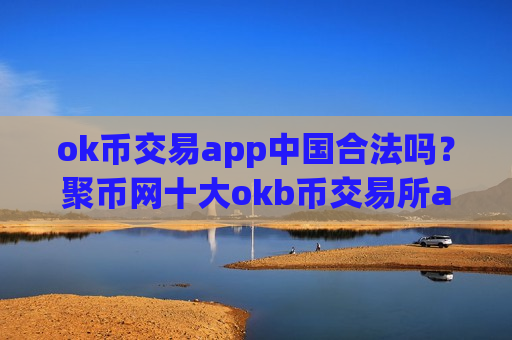 ok币交易app中国合法吗?聚币网十大okb币交易所app下载-第1张图片-币圈网 ok币交易app中国合法吗?聚币网十大okb币交易所app下载-第1张图片-币圈网