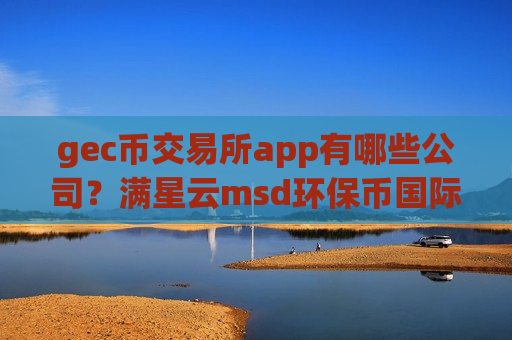 gec币交易所app有哪些公司？满星云msd环保币国际交易平台