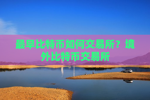 最早比特币如何交易所？境外比特币交易所