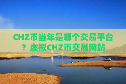 CHZ币当年是哪个交易平台？虚拟CHZ币交易网站