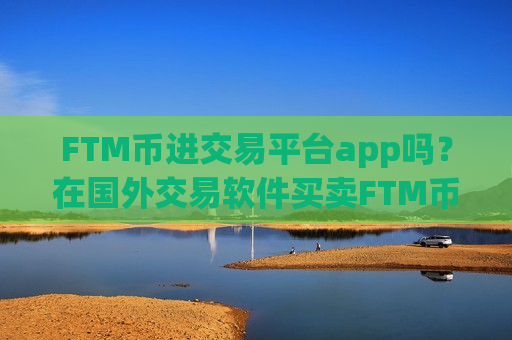 FTM币进交易平台app吗？在国外交易软件买卖FTM币