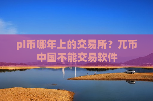 pi币哪年上的交易所？兀币中国不能交易软件