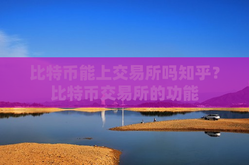 比特币能上交易所吗知乎？比特币交易所的功能