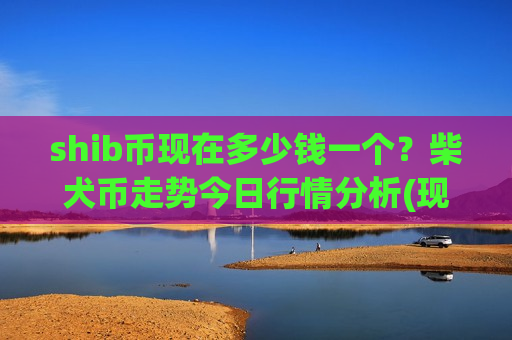 shib币现在多少钱一个？柴犬币走势今日行情分析(现价0.00015413元)