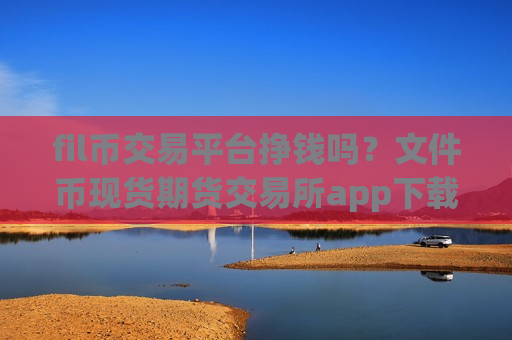 fil币交易平台挣钱吗？文件币现货期货交易所app下载