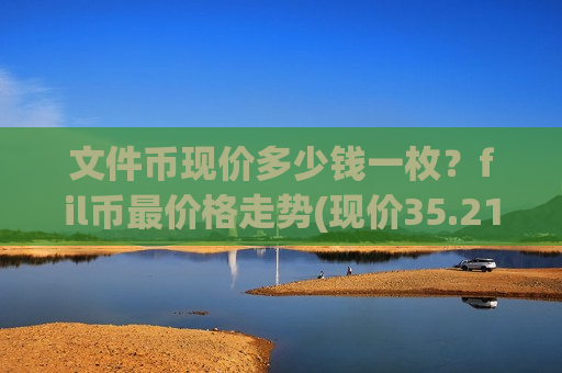 文件币现价多少钱一枚？fil币最价格走势(现价35.2174元)