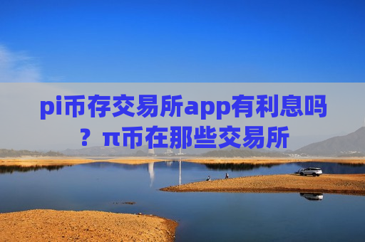 pi币存交易所app有利息吗?π币在那些交易所-第1张图片-币圈网 pi币存交易所app有利息吗?π币在那些交易所-第1张图片-币圈网