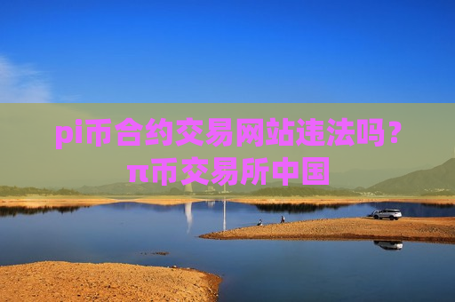 pi币合约交易网站违法吗？π币交易所中国