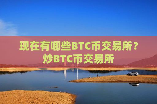 现在有哪些BTC币交易所？炒BTC币交易所