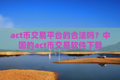 act币交易平台的合法吗？中国的act币交易软件下载