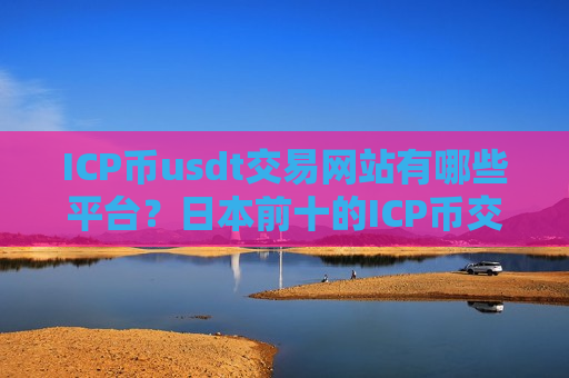 ICP币usdt交易网站有哪些平台？日本前十的ICP币交易网站