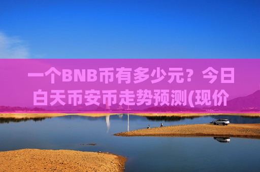 一个BNB币有多少元?今日白天币安币走势预测(现价5221.84元)-第1张图片-币圈网 一个BNB币有多少元?今日白天币安币走势预测(现价5221.84元)-第1张图片-币圈网