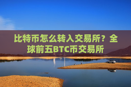 比特币怎么转入交易所？全球前五BTC币交易所