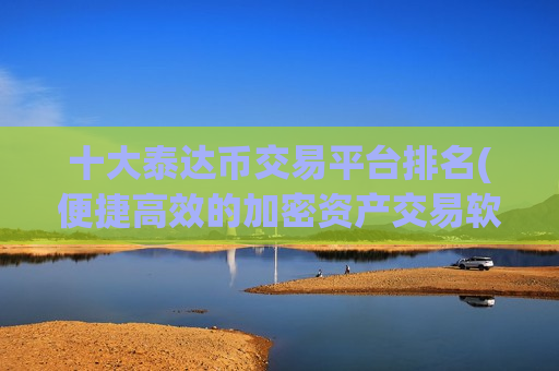 十大泰达币交易平台排名(便捷高效的加密资产交易软件选择)