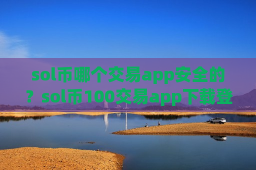 sol币哪个交易app安全的？sol币100交易app下载登陆