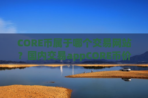 CORE币属于哪个交易网站？国内交易appCORE币价格