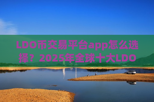 LDO币交易平台app怎么选择？2025年全球十大LDO币交易平台app排名