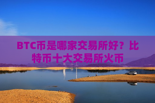 BTC币是哪家交易所好？比特币十大交易所火币