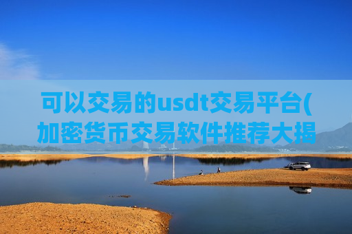 可以交易的usdt交易平台(加密货币交易软件推荐大揭秘)