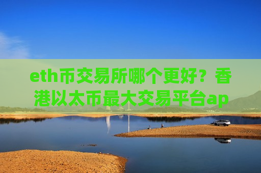 eth币交易所哪个更好？香港以太币最大交易平台app