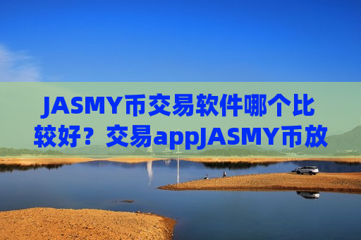 JASMY币交易软件哪个比较好？交易appJASMY币放入钱包