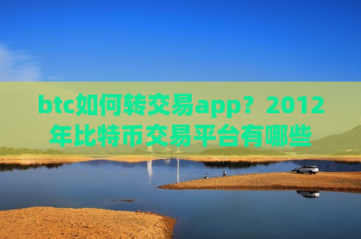 btc如何转交易app？2012年比特币交易平台有哪些