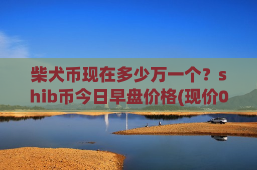 柴犬币现在多少万一个？shib币今日早盘价格(现价0.00015741元)