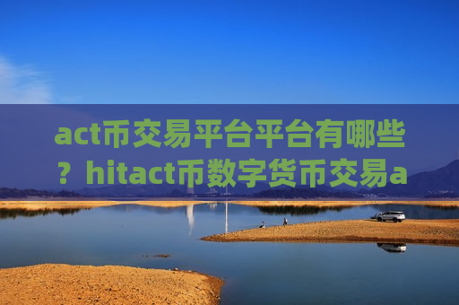 act币交易平台平台有哪些？hitact币数字货币交易app下载