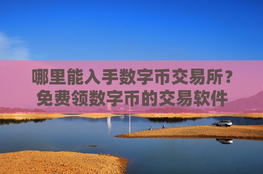 哪里能入手数字币交易所？免费领数字币的交易软件