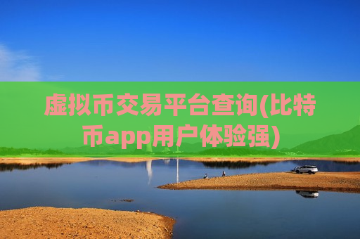 虚拟币交易平台查询(比特币app用户体验强)