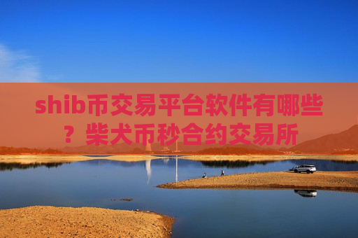 shib币交易平台软件有哪些？柴犬币秒合约交易所