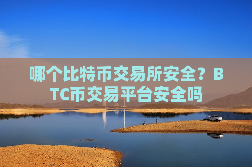 哪个比特币交易所安全？BTC币交易平台安全吗