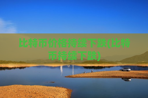 比特币价格持续下跌(比特币持续下跌)