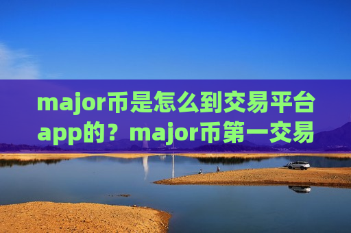 major币是怎么到交易平台app的？major币第一交易网站app下载