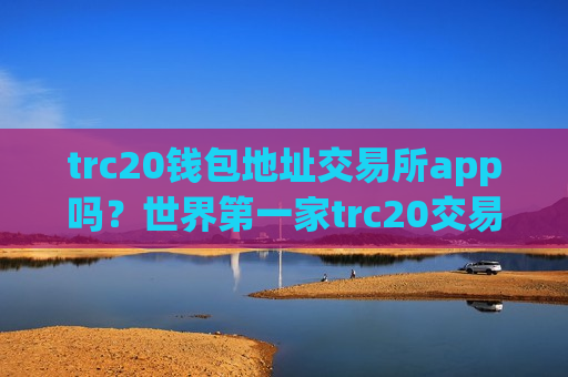 trc20钱包地址交易所app吗？世界第一家trc20交易app