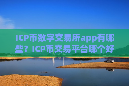 ICP币数字交易所app有哪些？ICP币交易平台哪个好
