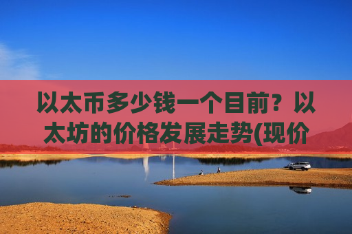 以太币多少钱一个目前？以太坊的价格发展走势(现价24390.14元)