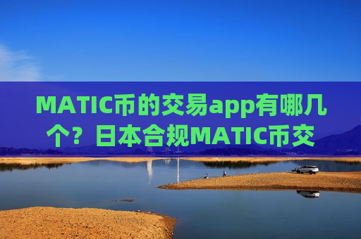 MATIC币的交易app有哪几个？日本合规MATIC币交易所app下载