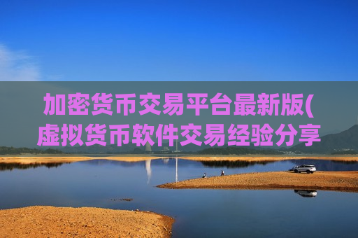 加密货币交易平台最新版(虚拟货币软件交易经验分享)