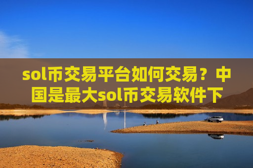 sol币交易平台如何交易？中国是最大sol币交易软件下载