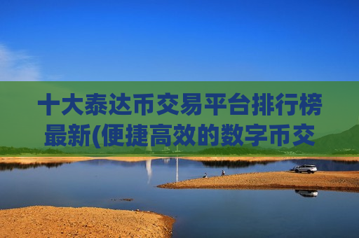 十大泰达币交易平台排行榜最新(便捷高效的数字币交易平台)