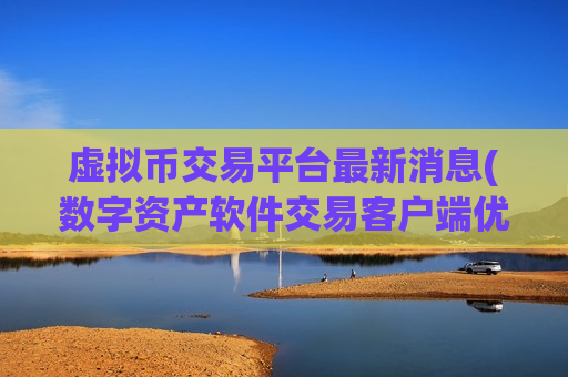 虚拟币交易平台最新消息(数字资产软件交易客户端优选)