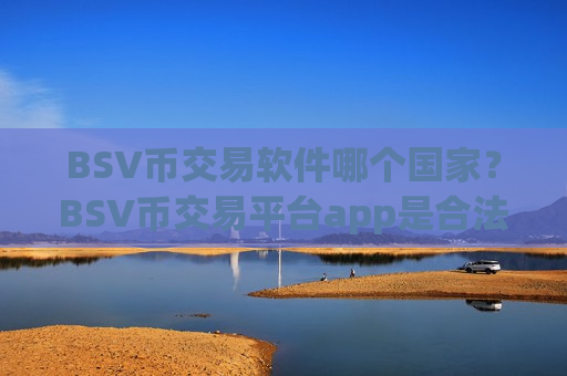 BSV币交易软件哪个国家？BSV币交易平台app是合法的吗